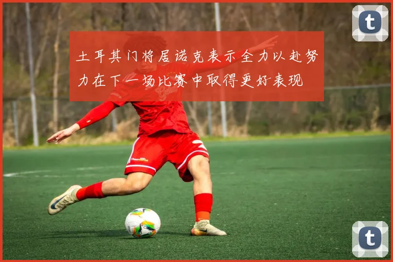 土耳其门将居诺克表示全力以赴努力在下一场比赛中取得更好表现