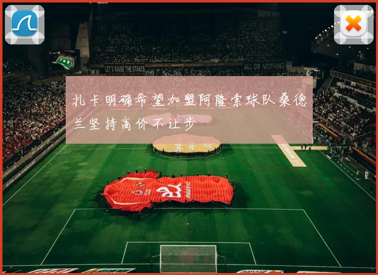 扎卡明确希望加盟阿隆索球队桑德兰坚持高价不让步