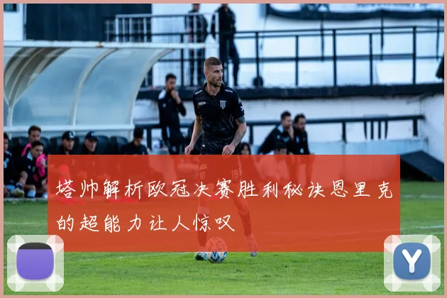 塔帅解析欧冠决赛胜利秘诀恩里克的超能力让人惊叹