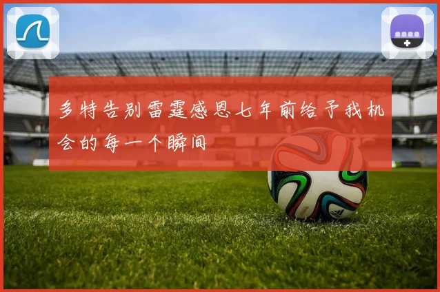 多特告别雷霆感恩七年前给予我机会的每一个瞬间