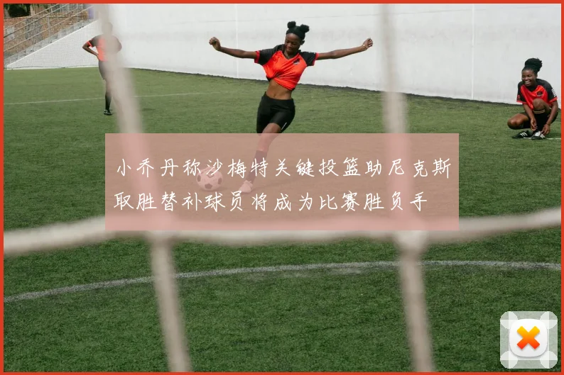小乔丹称沙梅特关键投篮助尼克斯取胜替补球员将成为比赛胜负手