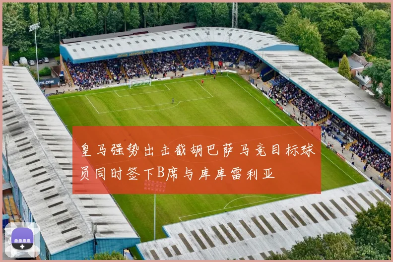 皇马强势出击截胡巴萨马竞目标球员同时签下B席与库库雷利亚