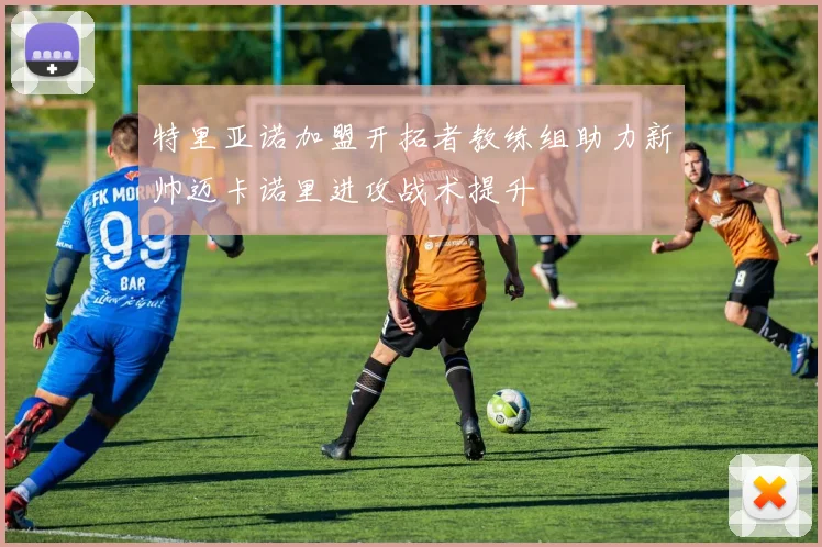 特里亚诺加盟开拓者教练组助力新帅迈卡诺里进攻战术提升