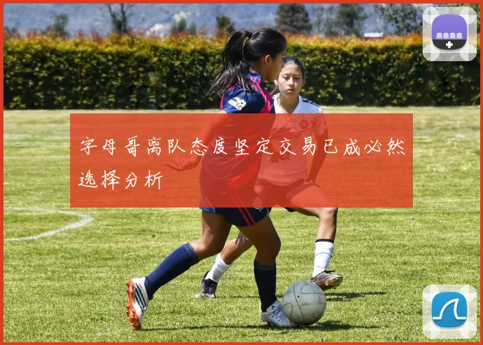 字母哥离队态度坚定交易已成必然选择分析