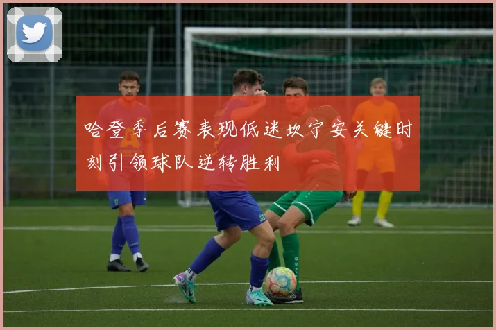 哈登季后赛表现低迷坎宁安关键时刻引领球队逆转胜利