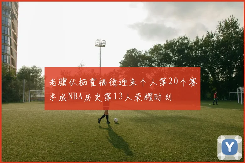 老骥伏枥霍福德迎来个人第20个赛季成NBA历史第13人荣耀时刻