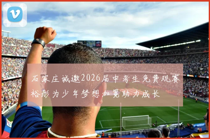 石家庄诚邀2026届中考生免费观赛裕彤为少年梦想加冕助力成长