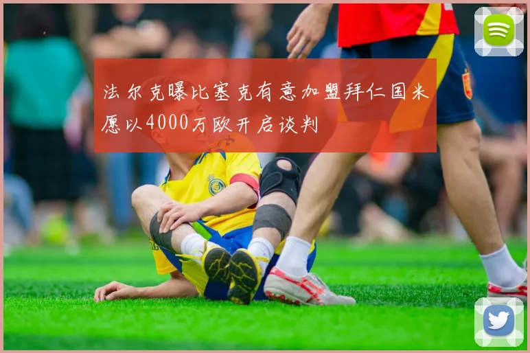 法尔克曝比塞克有意加盟拜仁国米愿以4000万欧开启谈判