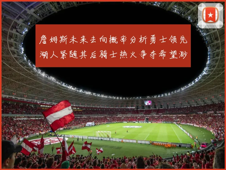 詹姆斯未来去向概率分析勇士领先湖人紧随其后骑士热火争夺希望渺茫