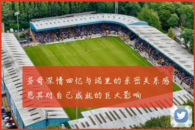 芬奇深情回忆与诺里的亲密关系感恩其对自己成就的巨大影响