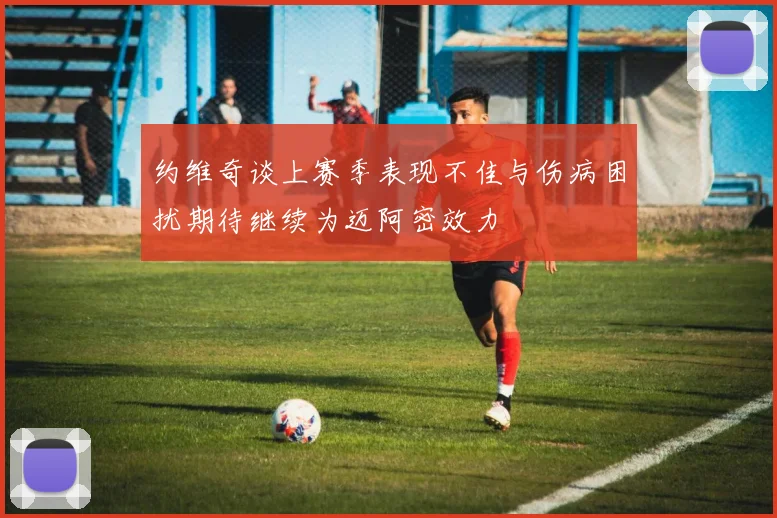 约维奇谈上赛季表现不佳与伤病困扰期待继续为迈阿密效力