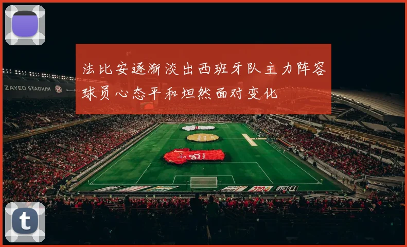 法比安逐渐淡出西班牙队主力阵容球员心态平和坦然面对变化