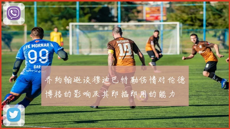 乔约翰逊谈穆迪巴特勒伤情对伦德博格的影响及其即插即用的能力