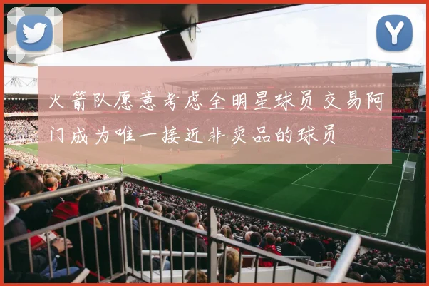 火箭队愿意考虑全明星球员交易阿门成为唯一接近非卖品的球员