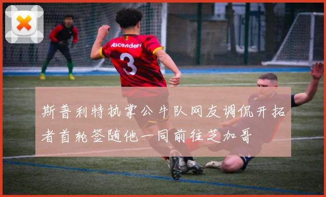 斯普利特执掌公牛队网友调侃开拓者首轮签随他一同前往芝加哥