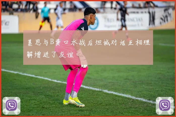 基恩与B费口水战后坦诚对话互相理解增进了友谊