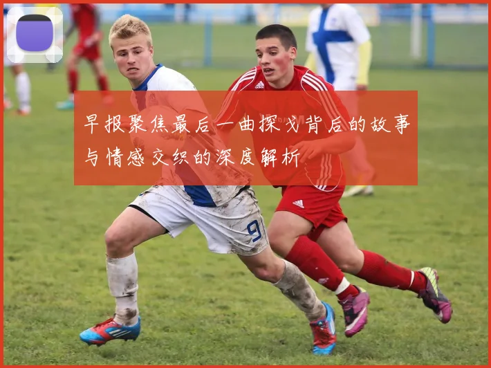 早报聚焦最后一曲探戈背后的故事与情感交织的深度解析