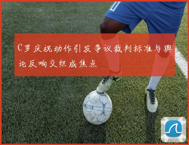 C罗庆祝动作引发争议裁判标准与舆论反响交织成焦点