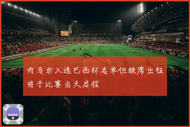 内马尔入选巴西杯名单但缺席出征将于比赛当天启程