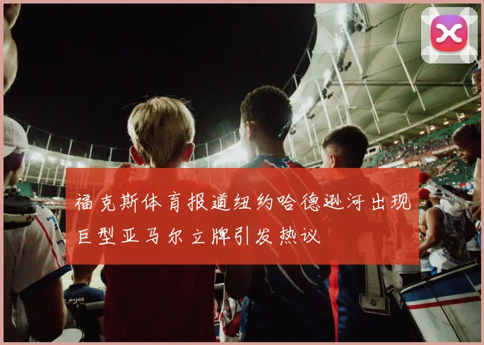 福克斯体育报道纽约哈德逊河出现巨型亚马尔立牌引发热议