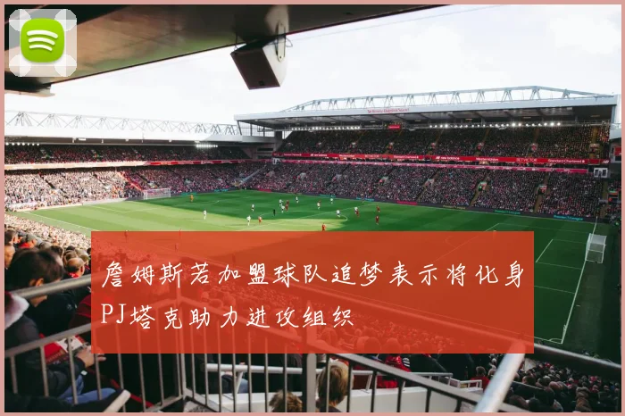 詹姆斯若加盟球队追梦表示将化身PJ塔克助力进攻组织